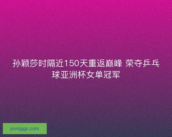 孙颖莎时隔近150天重返巅峰 荣夺乒乓球亚洲杯女单冠军