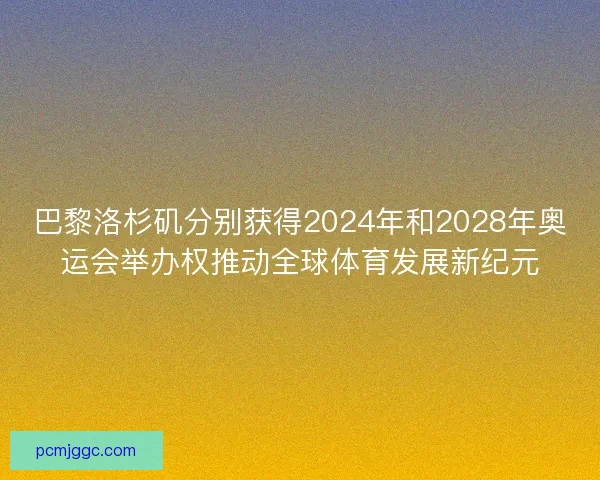 巴黎洛杉矶分别获得2024年和2028年奥运会举办权推动全球体育发展新纪元
