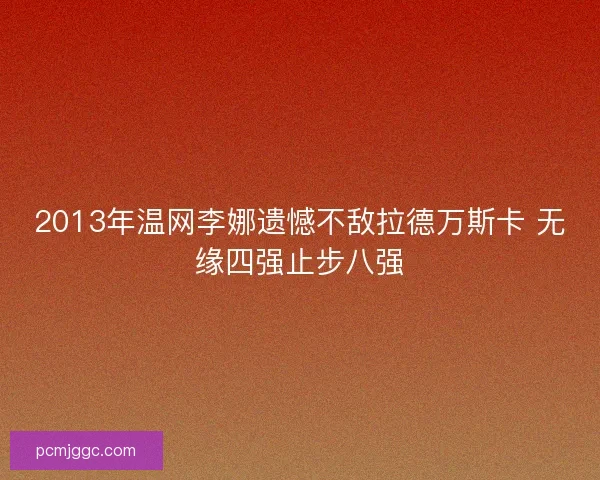 2013年温网李娜遗憾不敌拉德万斯卡 无缘四强止步八强