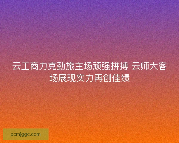 云工商力克劲旅主场顽强拼搏 云师大客场展现实力再创佳绩