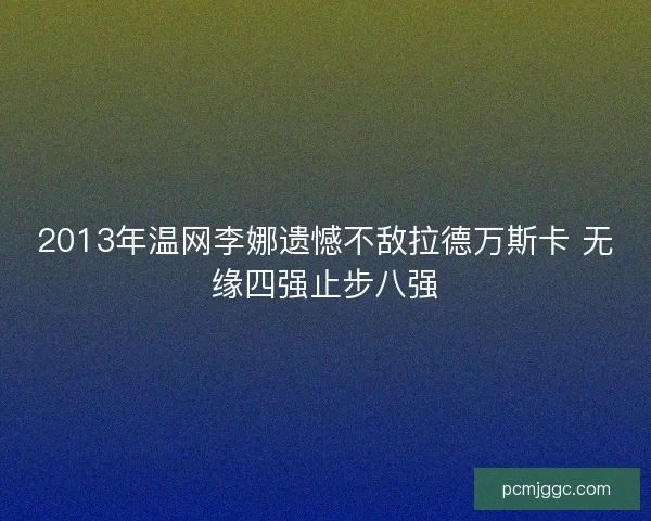 2013年温网李娜遗憾不敌拉德万斯卡 无缘四强止步八强