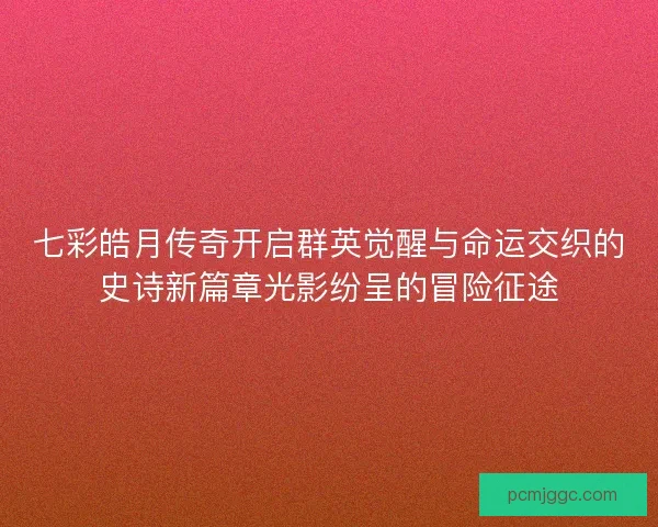 七彩皓月传奇开启群英觉醒与命运交织的史诗新篇章光影纷呈的冒险征途
